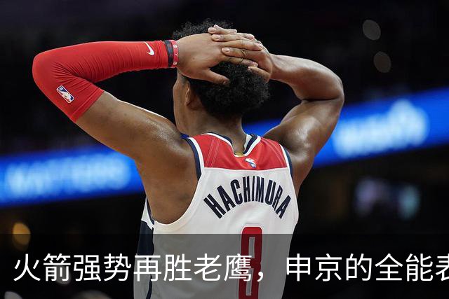 火箭强势再胜老鹰，申京的全能表现引发关注！